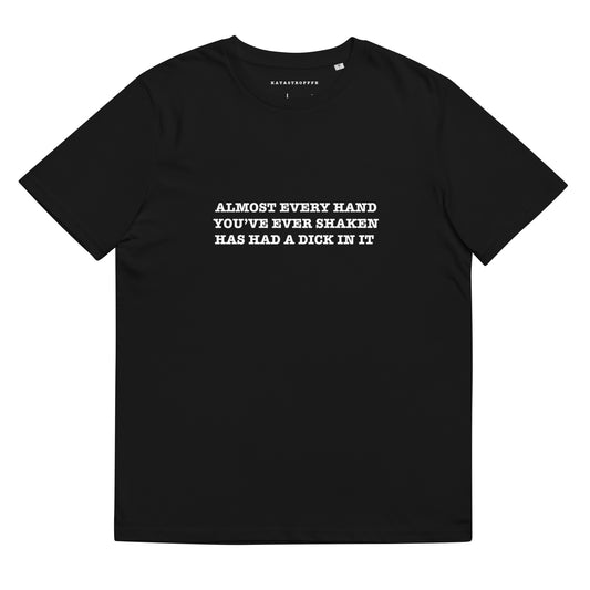 ALMOST EVERY HAND YOU'VE EVER SHAKEN HAS HAD A DICK IN IT Unisex organic cotton t-shirt