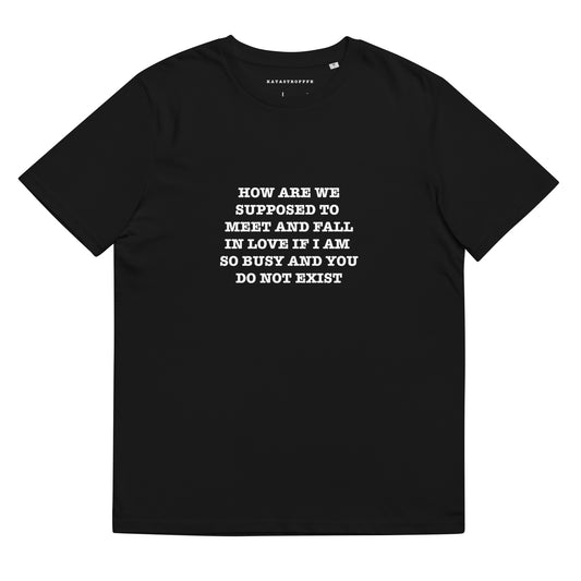 HOW ARE WE SUPPOSED TO MEET AND FALL IN LOVE IF IM SO BUSY AND YOU DONT EXIST Katastrofffe Unisex organic cotton t-shirt