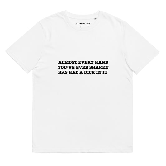 ALMOST EVERY HAND YOU'VE EVER SHAKEN HAS HAD A DICK IN IT Katastrofffe Unisex organic cotton t-shirt