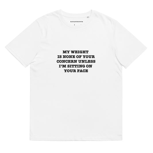 MY WEIGHT IS NONE OF YOUR CONCERN UNLESS IM SITTING ON YOUR FACE Katastrofffe Unisex organic cotton t-shirt