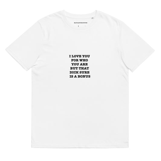 I LOVE YOU FOR WHO YOU ARE BUT THAT DICK SURE IS A BONUS Katastrofffe Unisex organic cotton t-shirt