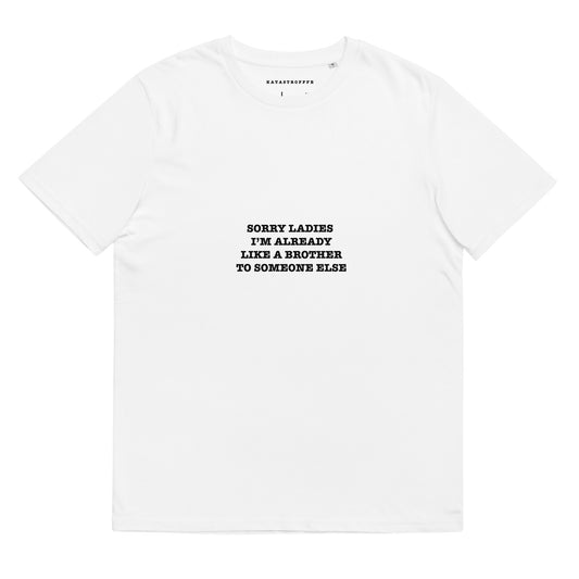 SORRY LADIES I'M ALREADY LIKE A BROTHER TO SOMEONE ELSE KATASTROFFFE  Unisex organic cotton t-shirt