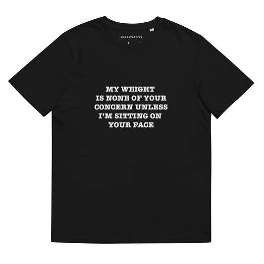 MY WEIGHT IS NONE OF YOUR CONCERN UNLESS IM SITTING ON YOUR FACE Katastrofffe Unisex organic cotton t-shirt